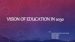 VISION OF EDUCATION IN 2030
BY
Kanishka Ashok Kumar Singh
Karan Kishor
Kartik Balaji
Kartik Garg
Kartik Yadav
 