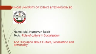JASHORE UNIVERSITY OF SCIENCE & TECHNOLOGY, BD
Name: Md. Humayun kobir
Topic: Role of culture in Socialisation
And Discussion about Culture, Socialisation and
personality”
 