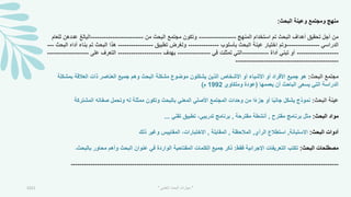 ‫البحث‬ ‫وعينة‬ ‫ومجتمع‬ ‫منهج‬
:
‫المنهج‬ ‫استخدام‬ ‫تم‬ ‫البحث‬ ‫أهداف‬ ‫تحقيق‬ ‫أجل‬ ‫من‬
-----------------
‫من‬ ‫البحث‬ ‫مجتمع‬ ‫وتكون‬
------------------------
‫للعام‬ ‫عددهن‬ ‫البالغ‬
‫الدراسي‬
---------------
‫و‬
‫بأسلوب‬ ‫البحث‬ ‫عينة‬ ‫اختيار‬ ‫تم‬
--------------
‫تطبيق‬ ‫ولمرض‬
----------------
‫البحث‬ ‫أداه‬ ‫بناء‬ ‫تم‬ ‫البحث‬ ‫هذا‬
---
-------------------
‫أداة‬ ‫تبني‬ ‫أو‬
------------
‫في‬ ‫تمثلت‬ ‫التي‬
---------------
‫بهدف‬
--------------------
‫على‬ ‫التعرف‬
-------------------
-----------------------------------------------
‫البحث‬ ‫مجتمع‬
:
‫بمش‬ ‫العالقة‬ ‫ذات‬ ‫العناصر‬ ‫جميع‬ ‫وهم‬ ‫البحث‬ ‫مشكلة‬ ‫موضوع‬ ‫يشكلون‬ ‫الذين‬ ‫األشخاص‬ ‫أو‬ ‫األشياء‬ ‫أو‬ ‫األفراد‬ ‫جميع‬ ‫هو‬
‫كلة‬
‫الدراسة‬
‫يعممها‬ ‫أن‬ ‫الباحث‬ ‫يسعى‬ ‫التي‬
(
‫وملكاوي‬ ‫عودة‬
1992
‫م‬
)
‫البحث‬ ‫عينة‬
:
‫المشترك‬ ‫صفاته‬ ‫وتحمل‬ ‫له‬ ‫ممثلة‬ ‫وتكون‬ ‫بالبحث‬ ‫المعني‬ ‫األصلي‬ ‫المجتمع‬ ‫وحدات‬ ‫من‬ ‫ا‬ً‫ء‬‫جز‬ ‫أو‬ ‫ا‬ً‫ب‬‫جان‬ ‫يشكل‬ ‫نموذج‬
‫ة‬
‫البحث‬ ‫مواد‬
:
‫مقترح‬ ‫برنامج‬ ‫مثل‬
,
‫مقترحة‬ ‫أنشطة‬
,
‫تقني‬ ‫تطبيق‬ ،‫تدريبي‬ ‫برنامج‬
...
‫البحث‬ ‫أدوات‬
:
‫االستبانة‬
,
‫الرأي‬ ‫استطالع‬
,
‫المالحظة‬
,
‫المقابلة‬
,
‫االختبا‬
‫رات‬
‫ذلك‬ ‫وغير‬ ‫المقاييس‬ ،
‫البحث‬ ‫مصطلحات‬
:
‫فقط‬ ‫اإلجرائية‬ ‫التعريفات‬ ‫تكتب‬
:
‫بالبحث‬ ‫محاور‬ ‫وأهم‬ ‫البحث‬ ‫عنوان‬ ‫في‬ ‫الواردة‬ ‫المفتاحية‬ ‫الكلمات‬ ‫جميع‬ ‫ذكر‬
‫۔‬
--------------------------------------------------------------------------------------------------------------------------
2021 "
‫العلمي‬ ‫البحث‬ ‫مهارات‬
"
 