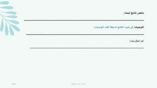 ‫البحث‬ ‫لنتائج‬ ‫ملخص‬
:
--------------------------------------------------------------------------------------------------------------------------
‫التوصيات‬
:
‫التوصيات‬ ‫تكتب‬ ‫السابقة‬ ‫النتائج‬ ‫ضوء‬ ‫في‬
:
------------------------------------------------------------------------------------------------------------------------
‫المقترحات‬ ‫أهم‬
:
--------------------------------------------------------------------------------------------------------------------
2021 "
‫العلمي‬ ‫البحث‬ ‫مهارات‬
"
 