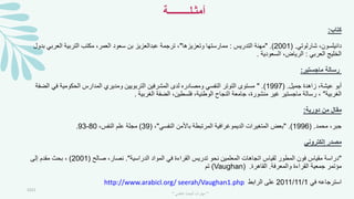 ‫أمثـلـــــــــة‬
‫كتاب‬
:
‫دانيلسون‬
،
‫شارلوتي‬
( .
2001
" .)
‫التدريس‬ ‫مهنة‬
:
‫وتعزيزها‬ ‫ممارستها‬
"
‫العربي‬ ‫التربية‬ ‫مكتب‬ ،‫العمر‬ ‫سعود‬ ‫بن‬ ‫عبدالعزيز‬ ‫ترجمة‬ ،
‫بدول‬
‫العربي‬ ‫الخليج‬
:
‫السعودية‬ ،‫الرياض‬
.
‫ماجستير‬ ‫رسالة‬
:
،‫عيشة‬ ‫أبو‬
‫زا‬
‫جميل‬ ‫هدة‬
( .
1997
" .)
‫في‬ ‫الحكومية‬ ‫المدارس‬ ‫ومديري‬ ‫التربويين‬ ‫المشرفين‬ ‫لدى‬ ‫ومصادره‬ ‫النفسي‬ ‫التوتر‬ ‫مستوى‬
‫الضفة‬
‫الغربية‬
"
‫الغربية‬ ‫الضفة‬ ،‫فلسطين‬ ،‫الوطنية‬ ‫النجاح‬ ‫جامعة‬ ،‫منشورة‬ ‫غير‬ ‫ماجستير‬ ‫رسالة‬ ،
.
‫دورية‬ ‫من‬ ‫مقال‬
:
‫محمد‬ ،‫جبر‬
( .
1996
" .)
‫النفسي‬ ‫باألمن‬ ‫المرتبطة‬ ‫الديموغرافية‬ ‫المتغيرات‬ ‫بعض‬
"
،
(
39
)
،‫النفس‬ ‫علم‬ ‫مجلة‬
80
-
93
.
‫إلكتروني‬ ‫مصدر‬
"
‫الدراسية‬ ‫المواد‬ ‫في‬ ‫القراءة‬ ‫تدريس‬ ‫نحو‬ ‫المعلمين‬ ‫اتجاهات‬ ‫لقياس‬ ‫المطور‬ ‫فون‬ ‫مقياس‬ ‫دراسة‬
."
‫صالح‬ ،‫نصار‬
(
2001
)
‫إلى‬ ‫مقدم‬ ‫بحث‬ ،
‫والمعرفة‬ ‫القراءة‬ ‫جمعية‬ ‫مؤتمر‬
.
‫القاهرة‬
.
(Vaughan)
‫تم‬
‫في‬ ‫استرجاعه‬
2011/11/1
‫الرابط‬ ‫على‬
http://www.arabicl.org/ seerah/Vaughan1.php
2021
"
‫العلمي‬ ‫البحث‬ ‫مهارات‬
"
 