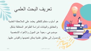 ‫العلمي‬ ‫البحث‬ ‫تعريف‬
‫الع‬ ‫المالحظة‬ ‫على‬ ‫يعتمد‬ ‫للتفكير‬ ‫منظم‬ ‫أسلوب‬ ‫هو‬
‫لمية‬
‫بشك‬ ‫المختلفة‬ ‫الظواهر‬ ‫لدراسة‬ ‫والبيانات‬ ‫والحقائق‬
‫ل‬
‫الشخصية‬ ‫واألهواء‬ ‫الميول‬ ‫عن‬ ً‫ا‬‫بعيد‬ ، ‫موضوعي‬
‫ع‬ ‫والقياس‬ ‫تعميمها‬ ‫يمكن‬ ‫علمية‬ ‫حقائق‬ ‫إلى‬ ‫للوصول‬
‫ليها‬
.
2021 "
‫العلمي‬ ‫البحث‬ ‫مهارات‬
"
 
