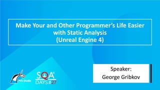 Make Your and Other Programmer’s Life Easier
with Static Analysis
(Unreal Engine 4)
Speaker:
George Gribkov
 