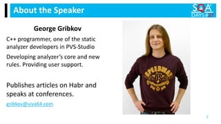 George Gribkov
C++ programmer, one of the static
analyzer developers in PVS-Studio
Developing analyzer’s core and new
rules. Providing user support.
Publishes articles on Habr and
speaks at conferences.
gribkov@viva64.com
About the Speaker
2
 