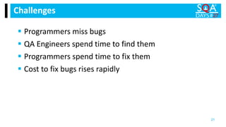  Programmers miss bugs
 QA Engineers spend time to find them
 Programmers spend time to fix them
 Cost to fix bugs rises rapidly
Challenges
21
 