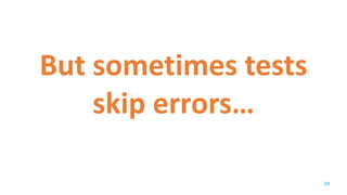 But sometimes tests
skip errors…
24
 