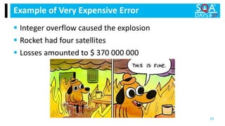  Integer overflow caused the explosion
 Rocket had four satellites
 Losses amounted to $ 370 000 000
Example of Very Expensive Error
29
 