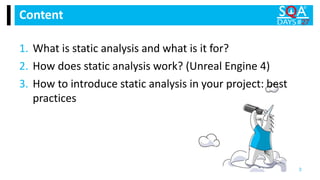 1. What is static analysis and what is it for?
2. How does static analysis work? (Unreal Engine 4)
3. How to introduce static analysis in your project: best
practices
Content
3
 