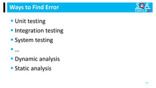  Unit testing
 Integration testing
 System testing
 …
 Dynamic analysis
 Static analysis
Ways to Find Error
31
 