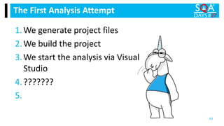 1.We generate project files
2.We build the project
3.We start the analysis via Visual
Studio
4.???????
5.
The First Analysis Attempt
43
 