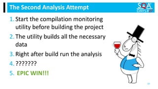 The Second Analysis Attempt
51
1.Start the compilation monitoring
utility before building the project
2.The utility builds all the necessary
data
3.Right after build run the analysis
4.???????
5. EPIC WIN!!!
 