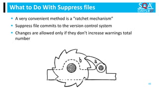 A very convenient method is a “ratchet mechanism”
 Suppress file commits to the version control system
 Changes are allowed only if they don’t increase warnings total
number
What to Do With Suppress files
85
 