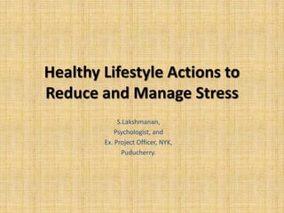 Healthy Lifestyle Actions to
Reduce and Manage Stress
S.Lakshmanan,
Psychologist, and
Ex. Project Officer, NYK,
Puducherry.
 