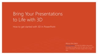 Bring Your Presentations
to Life with 3D
How to get started with 3D in PowerPoint
About this deck
Office subscribers can add 3D models to documents
and rotate the angle to show the right view. If you don’t
have a subscription, the deck simply shows a single
view.
 
