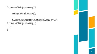 5
Arrays.toString(intArray));
Arrays.sort(intArray);
System.out.printf("nnSortedArray : %s",
Arrays.toString(intArray));
}
}
 
