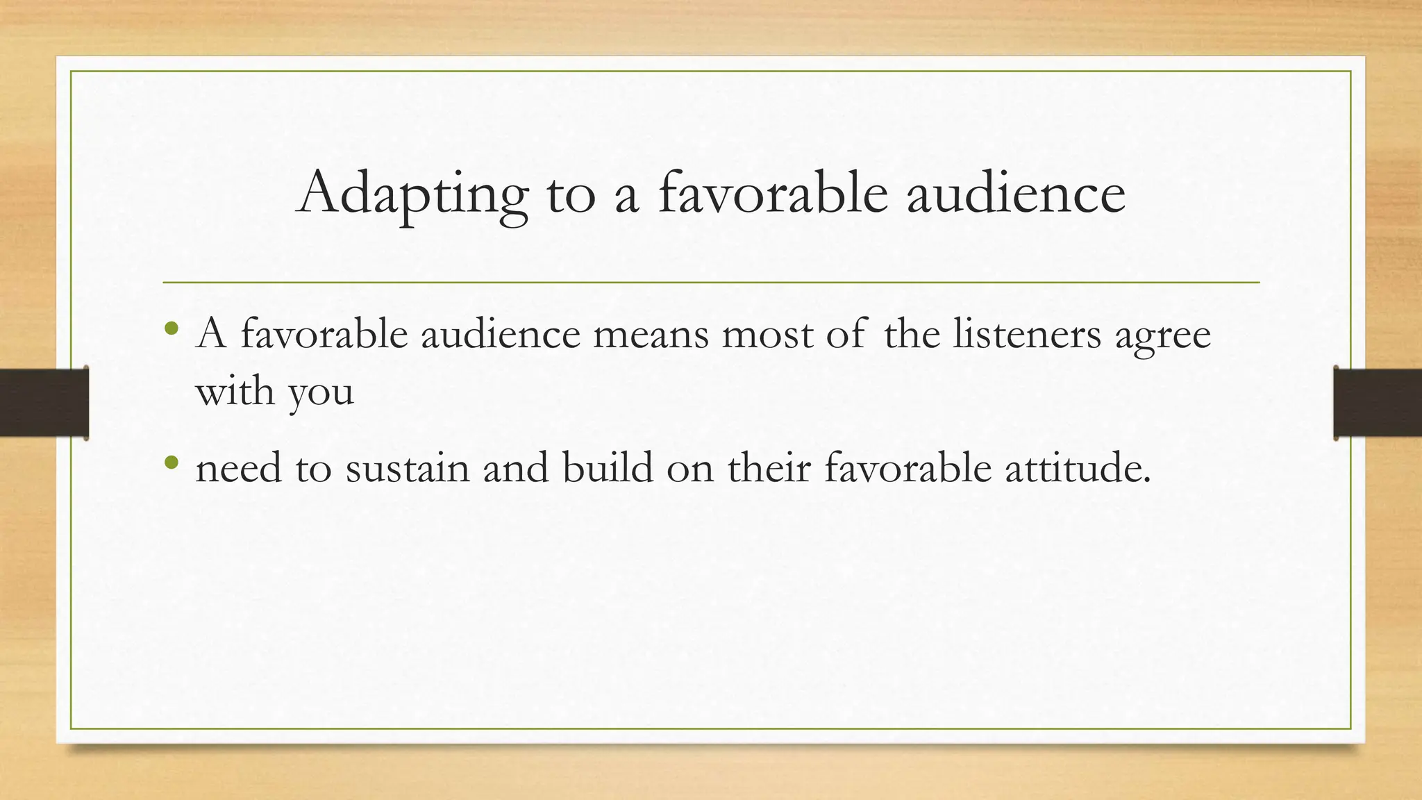 Adapting to a favorable audience
• A favorable audience means most of the listeners agree
with you
• need to sustain and build on their favorable attitude.
 