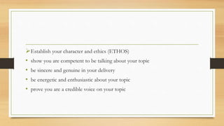 Establish your character and ethics (ETHOS)
• show you are competent to be talking about your topic
• be sincere and genuine in your delivery
• be energetic and enthusiastic about your topic
• prove you are a credible voice on your topic
 