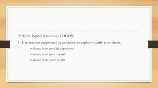 Apply logical reasoning (LOGOS)
• Use reasons supported by evidence to explain/justify your thesis.
evidence from your life experience
evidence from your research
evidence from other people
 