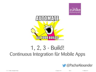 © Zühlke 20171, 2, 3 - Build! | Alexander Pacha 18. Januar 2017 Folie 1
1, 2, 3 - Build!
Continuous Integration für Mobile Apps
@PachaAlexander
 