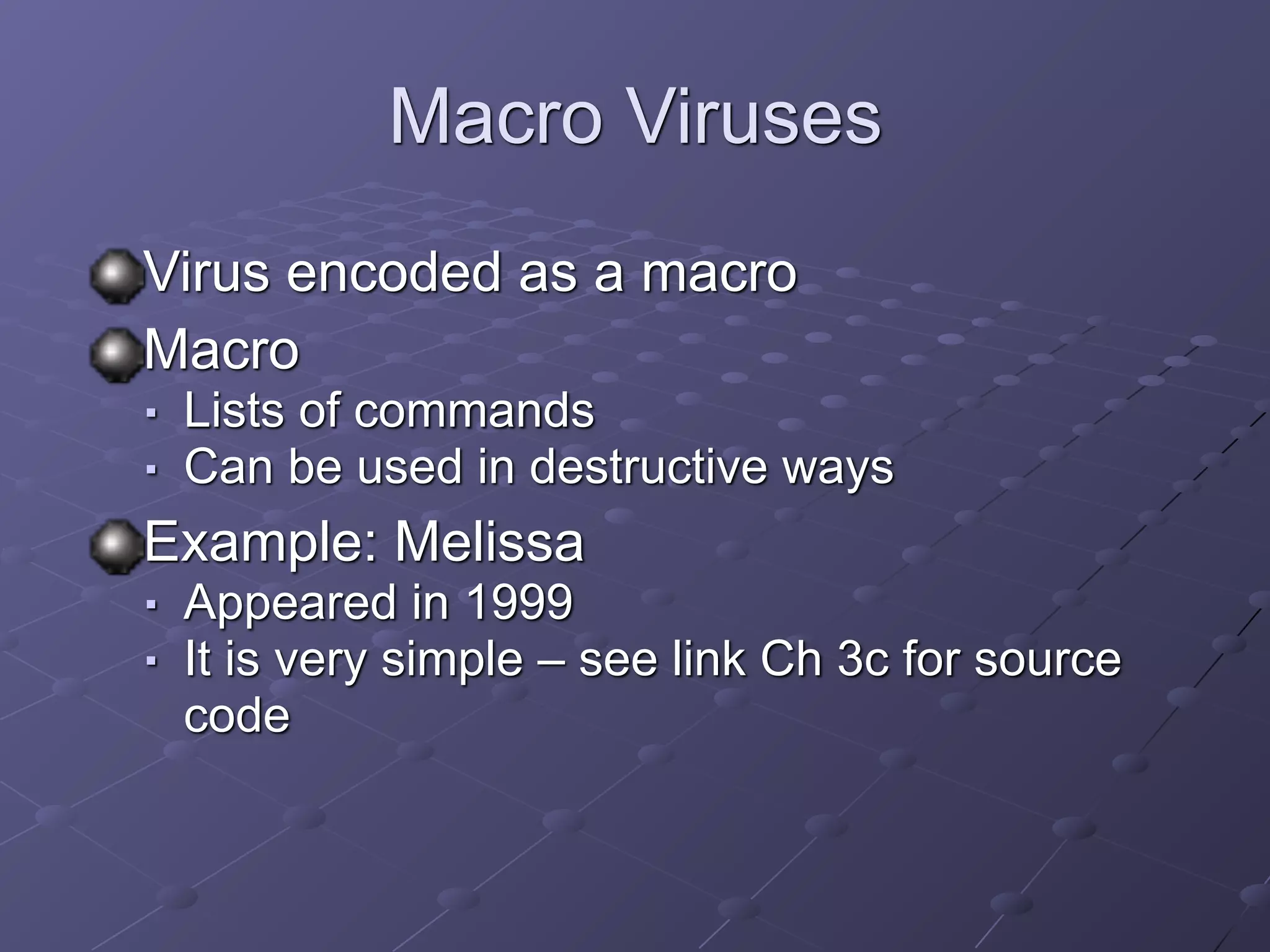 Macro Viruses
Virus encoded as a macro
Macro
■ Lists of commands
■ Can be used in destructive ways
Example: Melissa
■ Appeared in 1999
■ It is very simple – see link Ch 3c for source
code
 