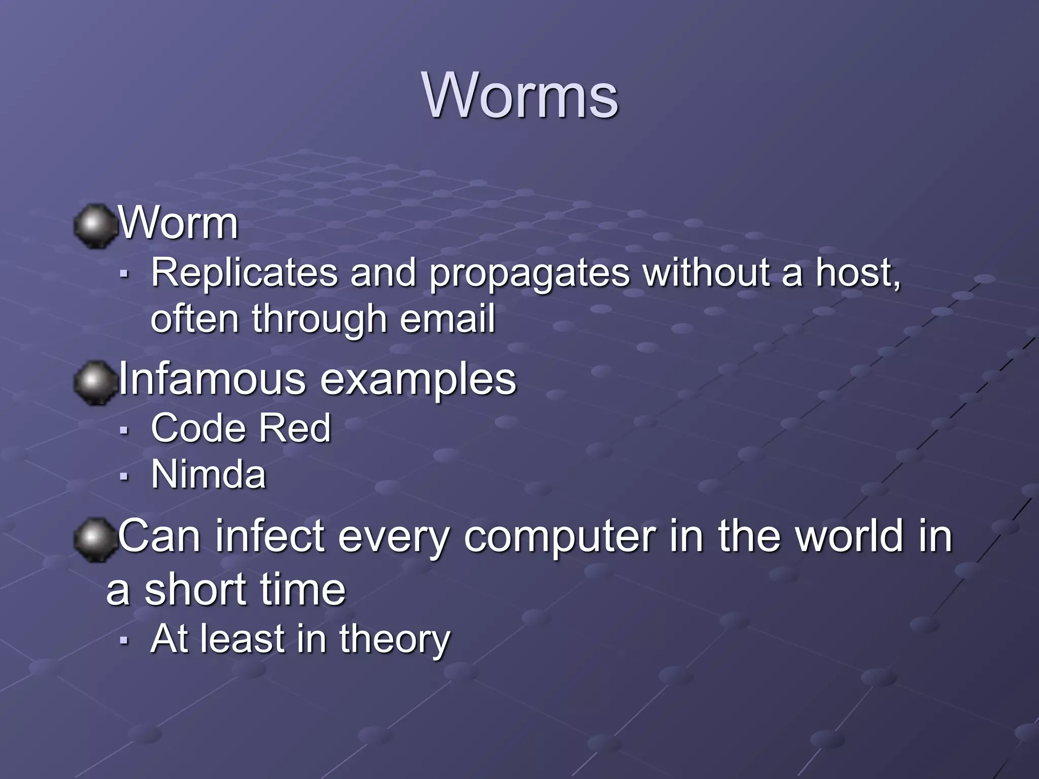 Worms
Worm
■ Replicates and propagates without a host,
often through email
Infamous examples
■ Code Red
■ Nimda
Can infect every computer in the world in
a short time
■ At least in theory
 