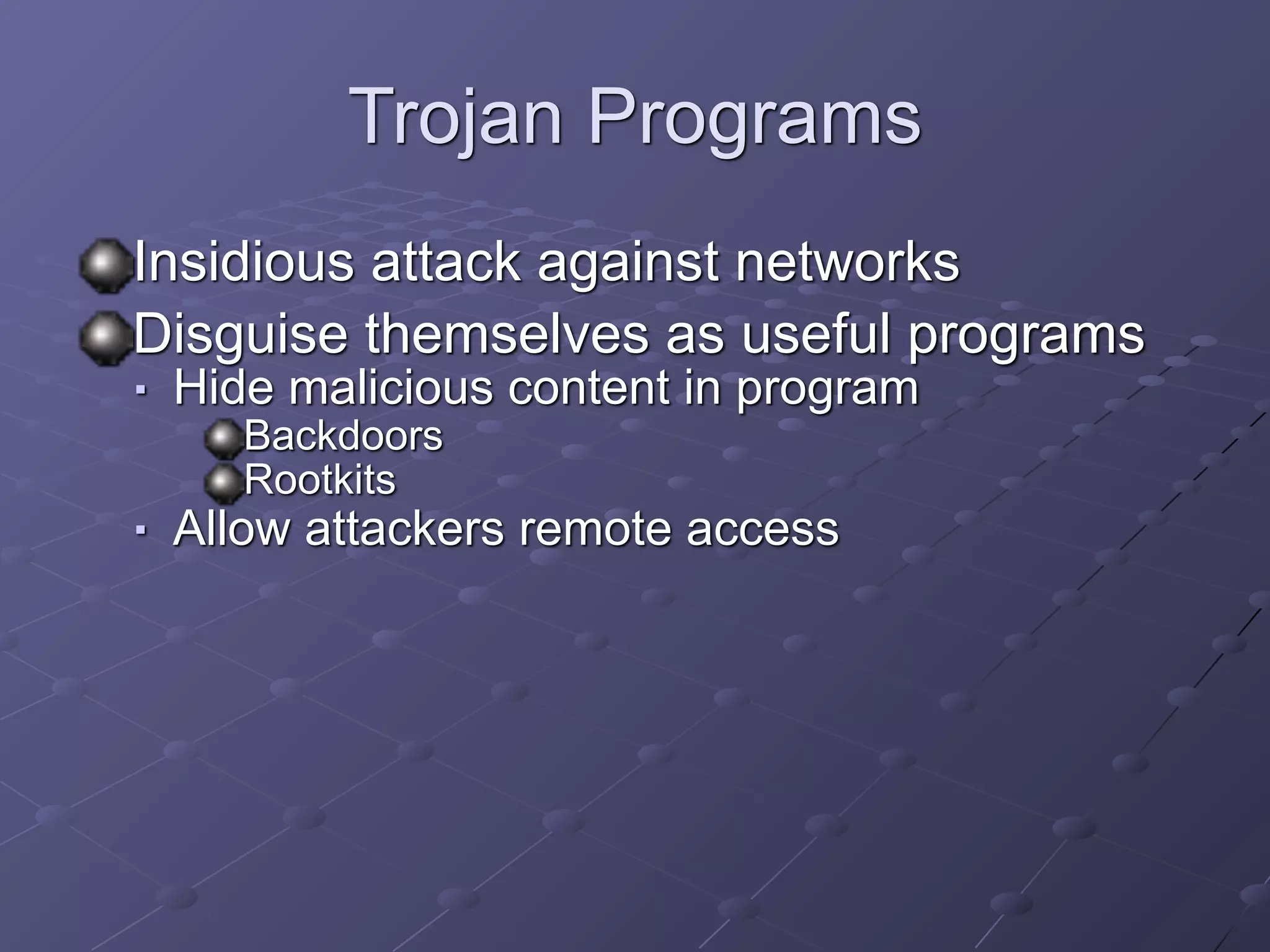 Trojan Programs
Insidious attack against networks
Disguise themselves as useful programs
■ Hide malicious content in program
Backdoors
Rootkits
■ Allow attackers remote access
 