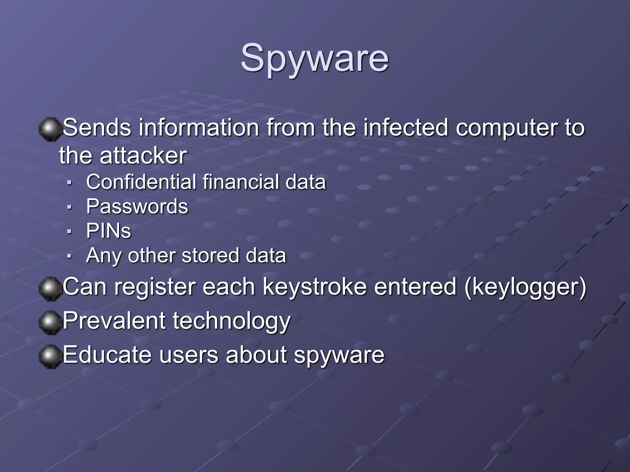 Spyware
Sends information from the infected computer to
the attacker
■ Confidential financial data
■ Passwords
■ PINs
■ Any other stored data
Can register each keystroke entered (keylogger)
Prevalent technology
Educate users about spyware
 