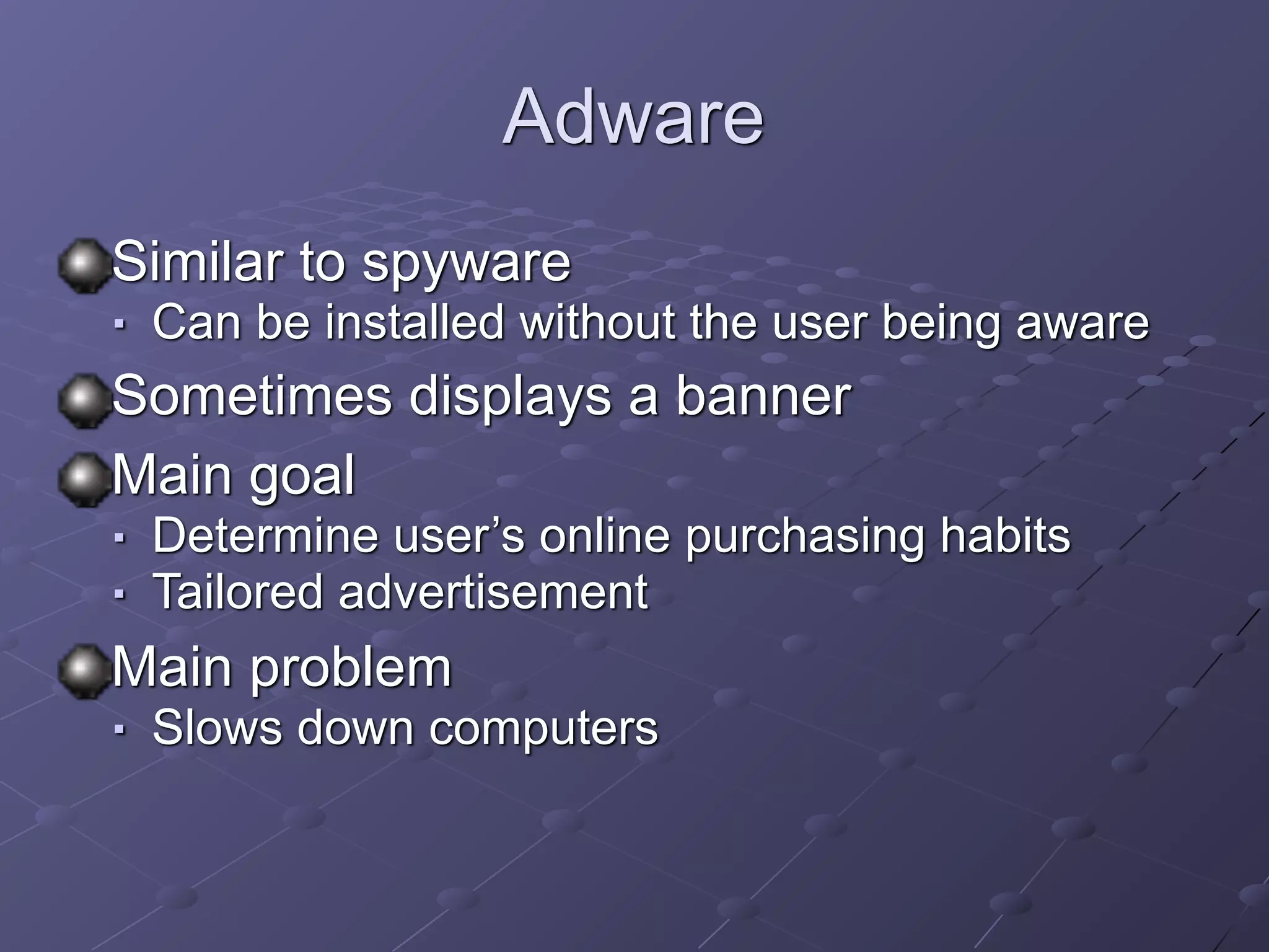 Adware
Similar to spyware
■ Can be installed without the user being aware
Sometimes displays a banner
Main goal
■ Determine user’s online purchasing habits
■ Tailored advertisement
Main problem
■ Slows down computers
 