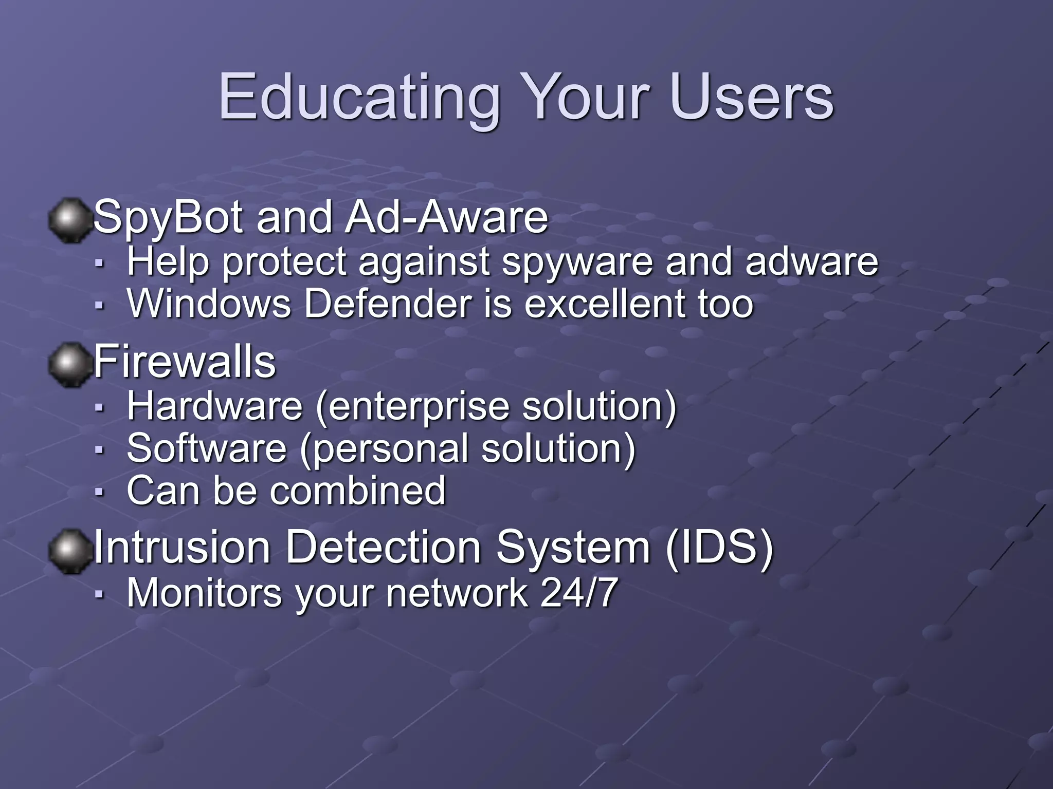 Educating Your Users
SpyBot and Ad-Aware
■ Help protect against spyware and adware
■ Windows Defender is excellent too
Firewalls
■ Hardware (enterprise solution)
■ Software (personal solution)
■ Can be combined
Intrusion Detection System (IDS)
■ Monitors your network 24/7
 