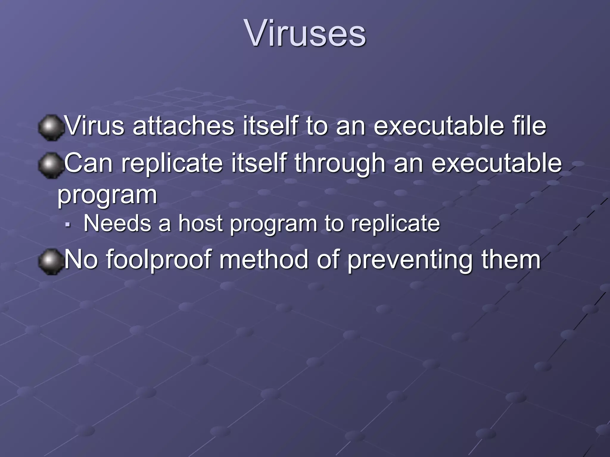 Viruses
Virus attaches itself to an executable file
Can replicate itself through an executable
program
■ Needs a host program to replicate
No foolproof method of preventing them
 