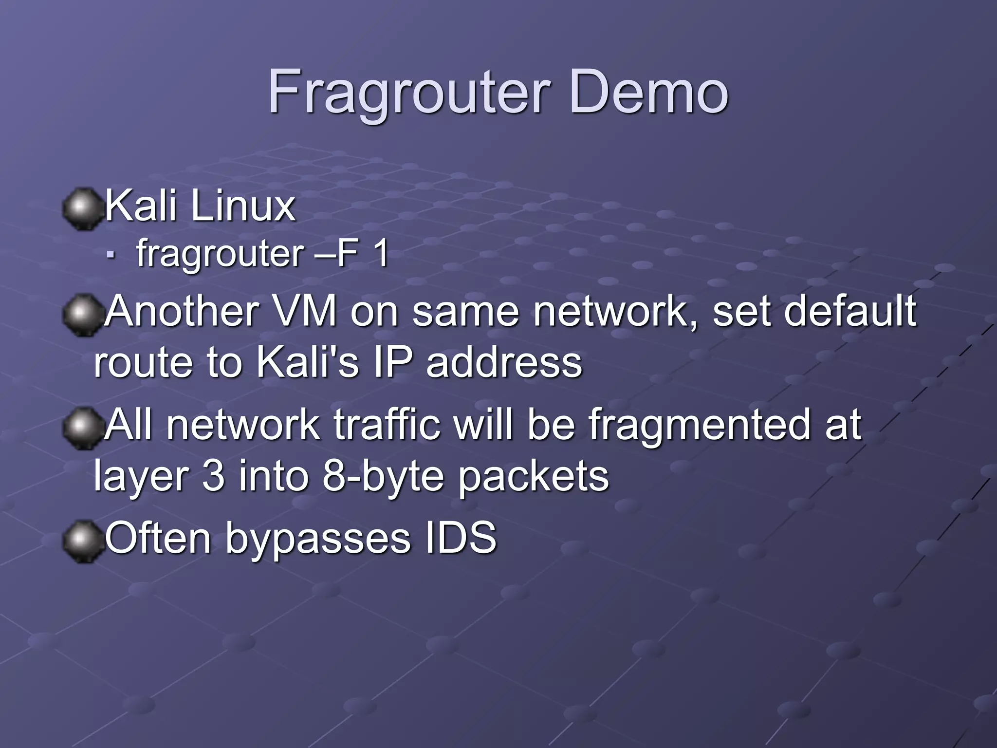 Fragrouter Demo
Kali Linux
■ fragrouter –F 1
Another VM on same network, set default
route to Kali's IP address
All network traffic will be fragmented at
layer 3 into 8-byte packets
Often bypasses IDS
 