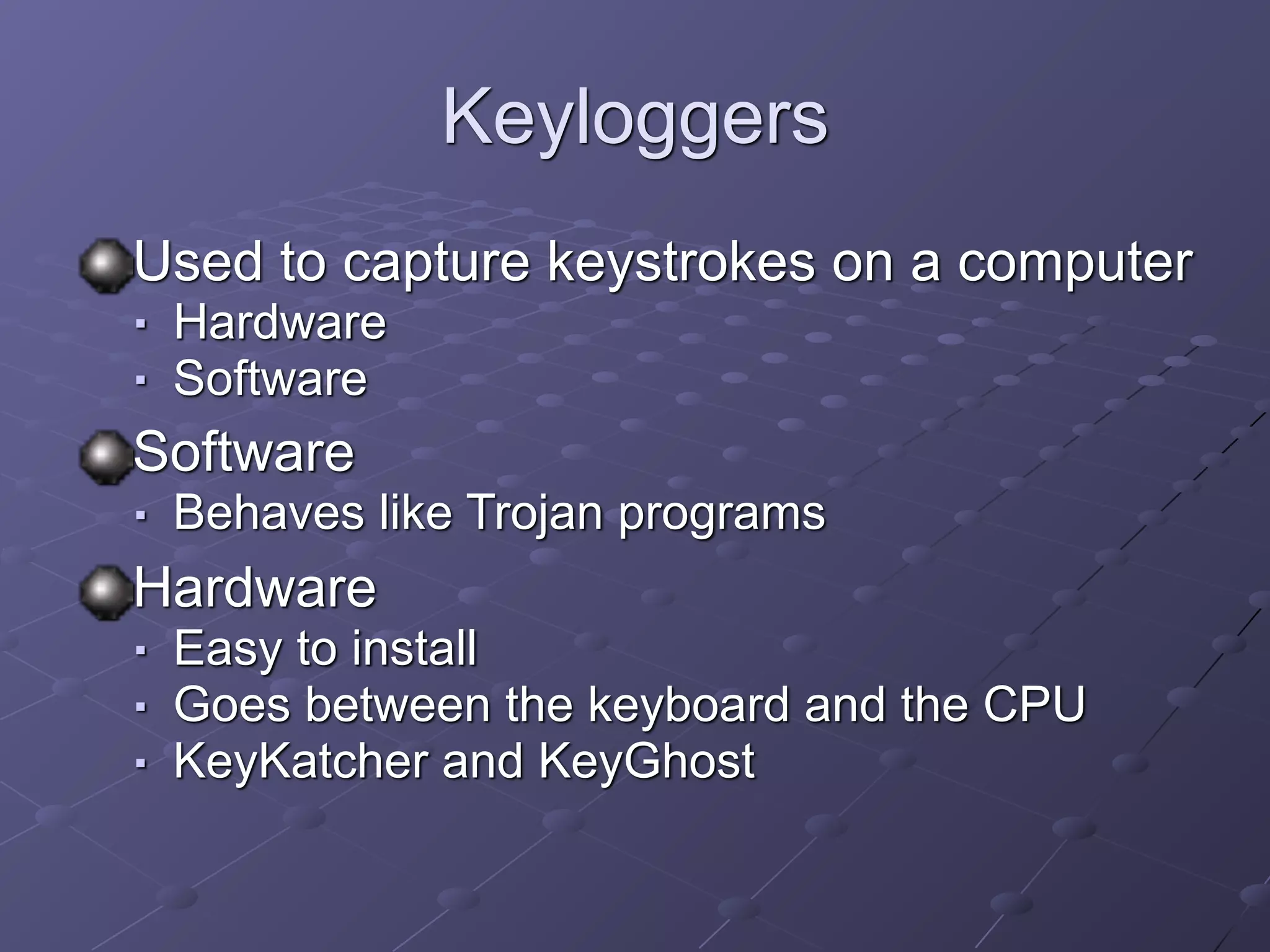 Keyloggers
Used to capture keystrokes on a computer
■ Hardware
■ Software
Software
■ Behaves like Trojan programs
Hardware
■ Easy to install
■ Goes between the keyboard and the CPU
■ KeyKatcher and KeyGhost
 