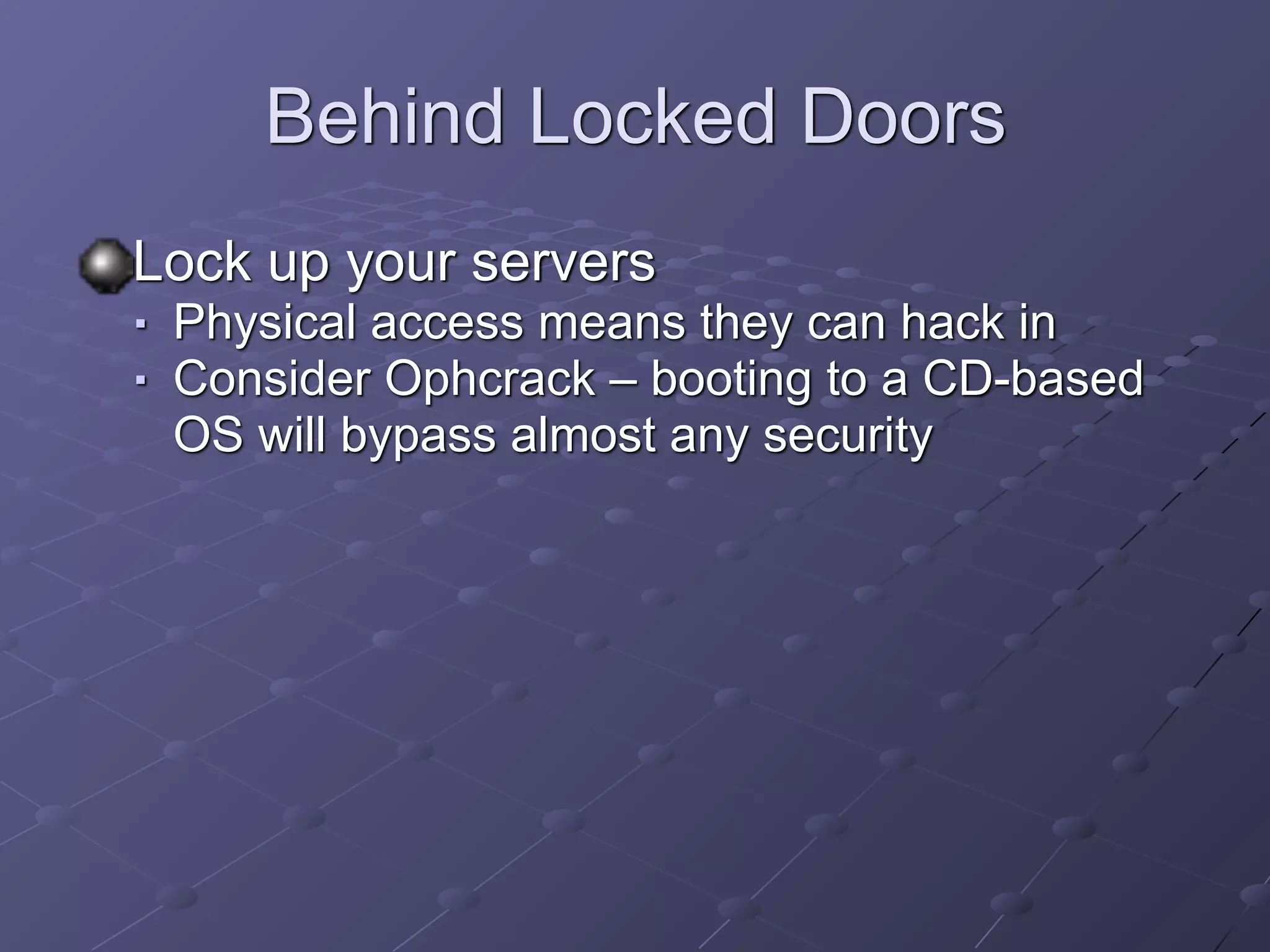 Behind Locked Doors
Lock up your servers
■ Physical access means they can hack in
■ Consider Ophcrack – booting to a CD-based
OS will bypass almost any security
 