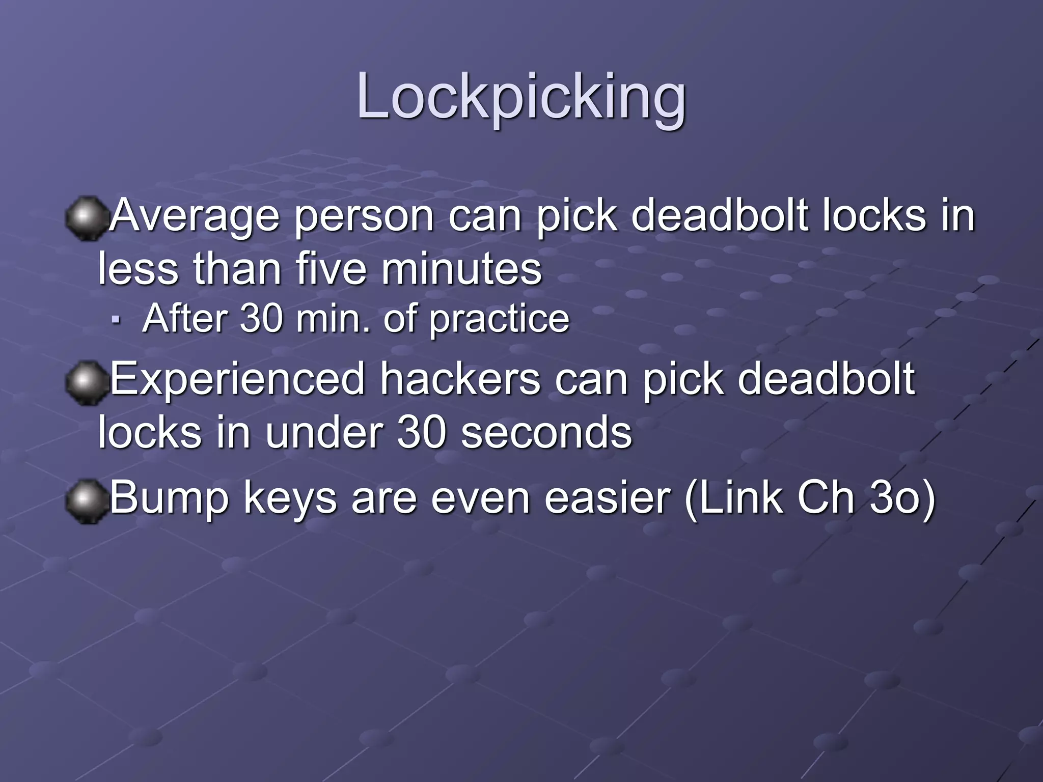 Lockpicking
Average person can pick deadbolt locks in
less than five minutes
■ After 30 min. of practice
Experienced hackers can pick deadbolt
locks in under 30 seconds
Bump keys are even easier (Link Ch 3o)
 