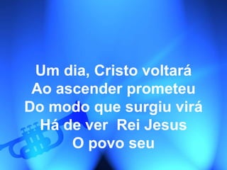 Um dia, Cristo voltará
Ao ascender prometeu
Do modo que surgiu virá
Há de ver Rei Jesus
O povo seu
 