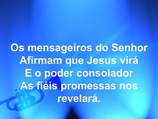 Os mensageiros do Senhor
Afirmam que Jesus virá
E o poder consolador
As fiéis promessas nos
revelará.
 