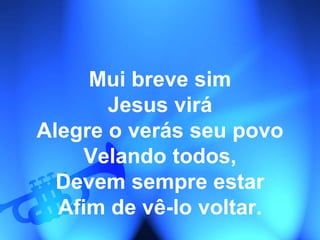 Mui breve sim
Jesus virá
Alegre o verás seu povo
Velando todos,
Devem sempre estar
Afim de vê-lo voltar.
 
