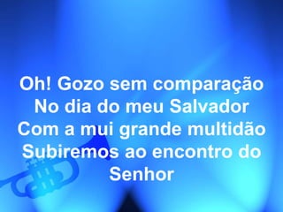 Oh! Gozo sem comparação
No dia do meu Salvador
Com a mui grande multidão
Subiremos ao encontro do
Senhor
 