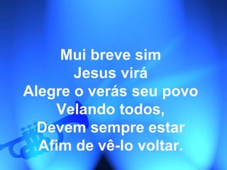 Mui breve sim
Jesus virá
Alegre o verás seu povo
Velando todos,
Devem sempre estar
Afim de vê-lo voltar.
 