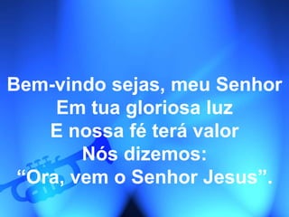 Bem-vindo sejas, meu Senhor
Em tua gloriosa luz
E nossa fé terá valor
Nós dizemos:
“Ora, vem o Senhor Jesus”.
 