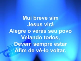 Mui breve sim
Jesus virá
Alegre o verás seu povo
Velando todos,
Devem sempre estar
Afim de vê-lo voltar.
 