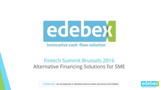 Fintech Summit Brussels 2016
Alternative Financing Solutions for SME
Confidential - Do not duplicate or distribute without written permission from Edebex
 