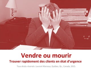 Vendre ou mourir
Trouver rapidement des clients en état d’urgence
Tous droits réservés: Laurent Marcoux, Québec, Qc., Canada, 2015.
 