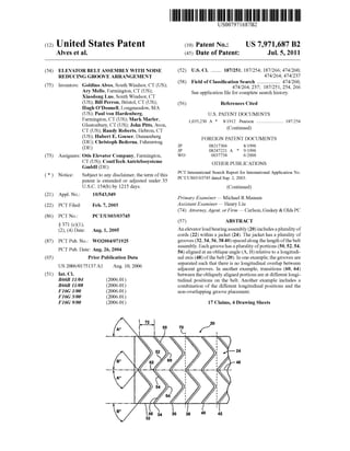 c12) United States Patent
Alves et al.
(54) ELEVATOR BELT ASSEMBLY WITH NOISE
REDUCING GROOVE ARRANGEMENT
(75)
(73)
Inventors: Goldino Alves, South Windsor, CT (US);
Ary Mello, Farmington, CT (US);
Xiaodong Luo, South Windsor, CT
(US); Bill Perron, Bristol, CT (US);
Hugh O'Donnell, Longmeadow, MA
(US); Paul von Hardenberg,
Farmington, CT (US); Mark Marler,
Glastonbury, CT (US); John Pitts, Avon,
CT (US); Randy Roberts, Hebron, CT
(US); Hubert E. Goeser, Dannenberg
(DE); Christoph Bederna, Fuhrenweg
(DE)
Assignees: Otis Elevator Company, Farmington,
CT (US); ContiTech Antriebssysteme
GmbH(DE)
( *) Notice: Subject to any disclaimer, the term ofthis
patent is extended or adjusted under 35
U.S.C. 154(b) by 1215 days.
(21) Appl. No.: 10/543,949
(22) PCT Filed: Feb. 7, 2003
(86) PCTNo.: PCT/US03/03745
§ 371 (c)(l),
(2), (4) Date: Aug.1,2005
(87) PCT Pub. No.: W02004/071925
PCT Pub. Date: Aug. 26, 2004
(65) Prior Publication Data
US 2006/0175137 Al Aug. 10, 2006
(51) Int. Cl.
B66B 11104 (2006.01)
B66B 11108 (2006.01)
F16Gl/OO (2006.01)
F16G5/00 (2006.01)
F16G 9100 (2006.01)
111111 1111111111111111111111111111111111111111111111111111111111111
US007971687B2
(10) Patent No.: US 7,971,687 B2
Jul. 5, 2011(45) Date of Patent:
(52) U.S. Cl. ........ 187/251; 187/254; 187/266; 474/260;
(58)
(56)
JP
JP
wo
474/264; 474/237
Field of Classification Search .................. 474/260,
474/264, 237; 187/251, 254, 266
See application file for complete search history.
References Cited
U.S. PATENT DOCUMENTS
1,035,230 A * 8/1912 Pearson
(Continued)
FOREIGN PATENT DOCUMENTS
08217366 8/1996
08247221 A * 9/1996
0037738 6/2000
OTHER PUBLICATIONS
187/254
PCT International Search Report for International Application No.
PCT/US03/03745 dated Sep. 2, 2003.
(Continued)
Primary Examiner- Michael R Mansen
Assistant Examiner- Henry Liu
(74) Attorney, Agent, orFirm - Carlson, Gaskey & Olds PC
(57) ABSTRACT
An elevator load bearing assembly (20) includes a plurality of
cords (22) within a jacket (24). The jacket has a plurality of
grooves (32, 34, 36, 38 40) spaced along the length ofthe belt
assembly. Each groove has a plurality ofportions (50, 52, 54,
56) aligned at an oblique angle (A, B) relative to a longitudi-
nal axis (48) ofthe belt (20). In one example, the grooves are
separated such that there is no longitudinal overlap between
adjacent grooves. In another example, transitions (60, 64)
between the obliquely aligned portions are at different longi-
tudinal positions on the belt. Another example includes a
combination of the different longitudinal positions and the
non-overlapping groove placement.
17 Claims, 4 Drawing Sheets
24
48
 