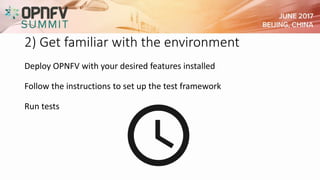 2) Get familiar with the environment
Deploy OPNFV with your desired features installed
Follow the instructions to set up the test framework
Run tests
 
