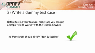 3) Write a dummy test case
Before testing your feature, make sure you can run
a simple “Hello World” with the test framework.
The framework should return “test successful”
 
