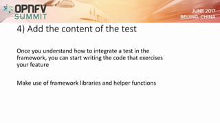 4) Add the content of the test
Once you understand how to integrate a test in the
framework, you can start writing the code that exercises
your feature
Make use of framework libraries and helper functions
 