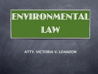 ENVIRONMENTAL
     LAW

  ATTY. VICTORIA V. LOANZON
 
