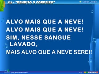 Cantor CristãoCantor Cristão
XIGREJA BATISTA DE TAUÁ
ALVO MAIS QUE A NEVE!
ALVO MAIS QUE A NEVE!
SIM, NESSE SANGUE
LAVADO,
MAIS ALVO QUE A NEVE SEREI!
123 - “BENDITO O CORDEIRO”123 - “BENDITO O CORDEIRO”
4/6
 