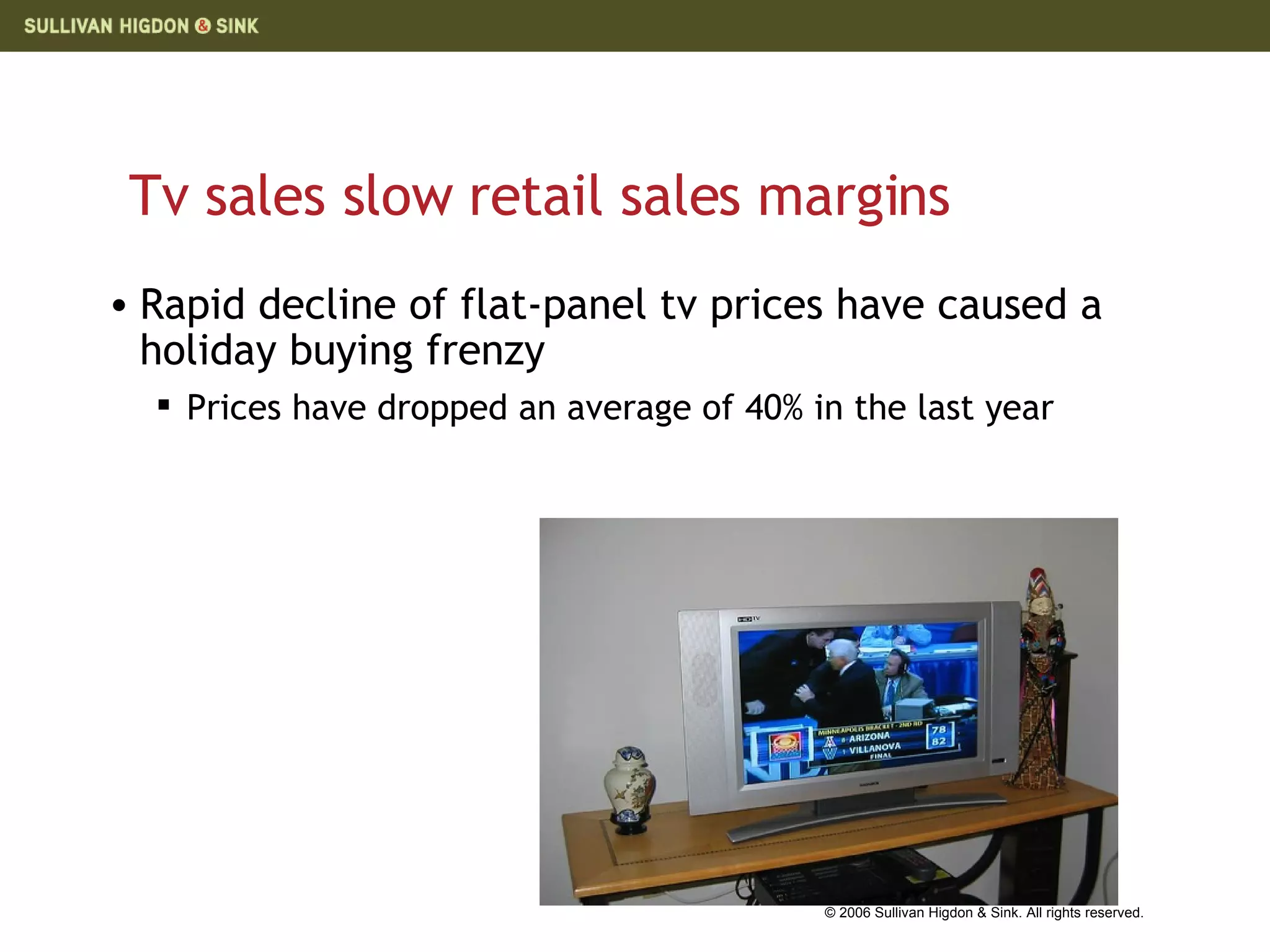 Tv sales slow retail sales margins Rapid decline of flat-panel tv prices have caused a holiday buying frenzy Prices have dropped an average of 40% in the last year  